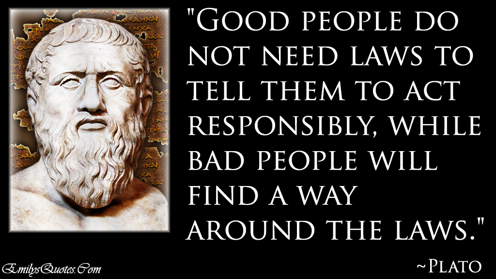 Good people do not need laws to tell them to act responsibly, while bad