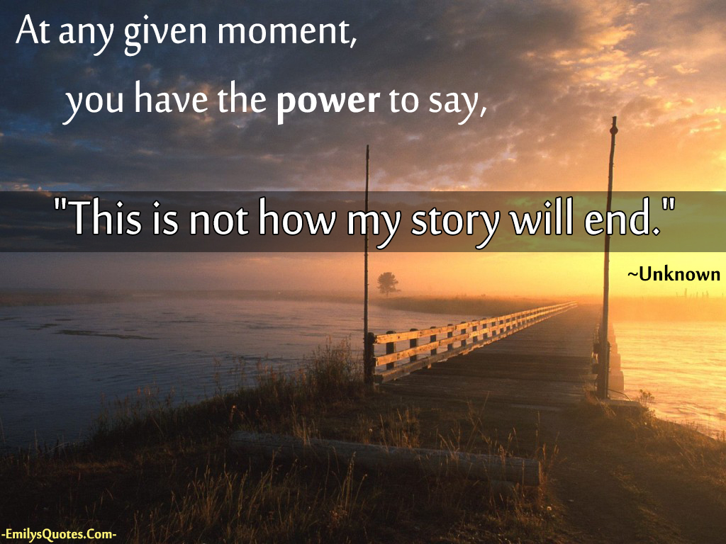 At any given moment, you have the power to say, "This is not how my