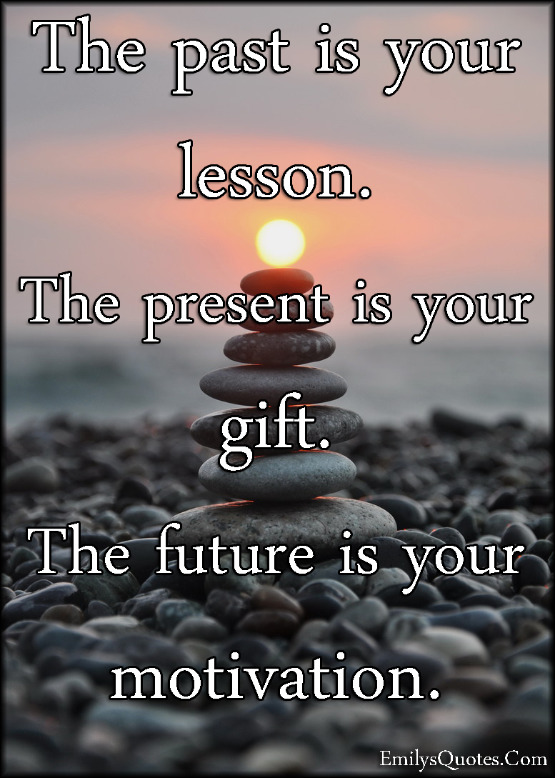 The past is your lesson. The present is your gift. The future is your