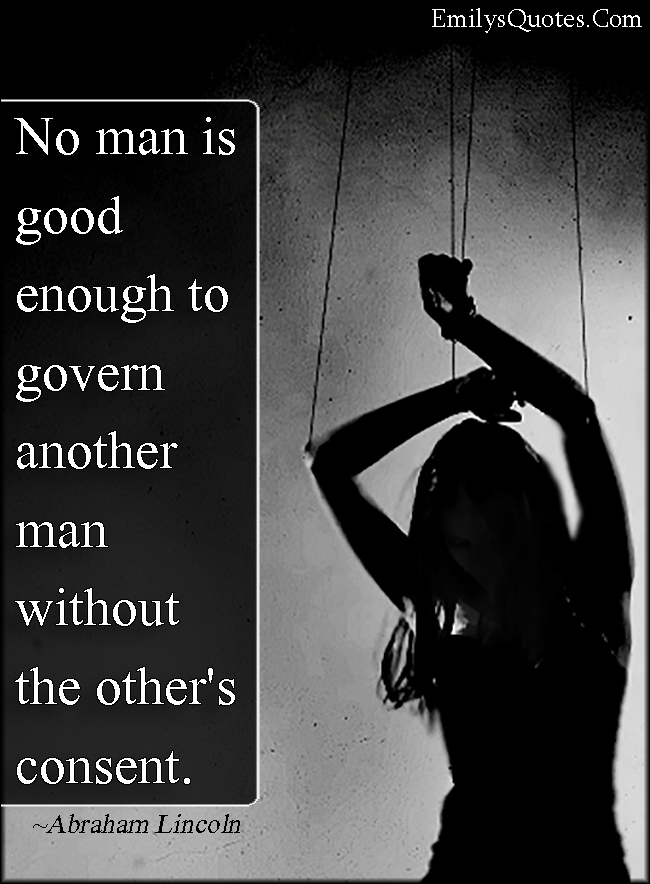 No man is good enough to govern another man without the other's consent