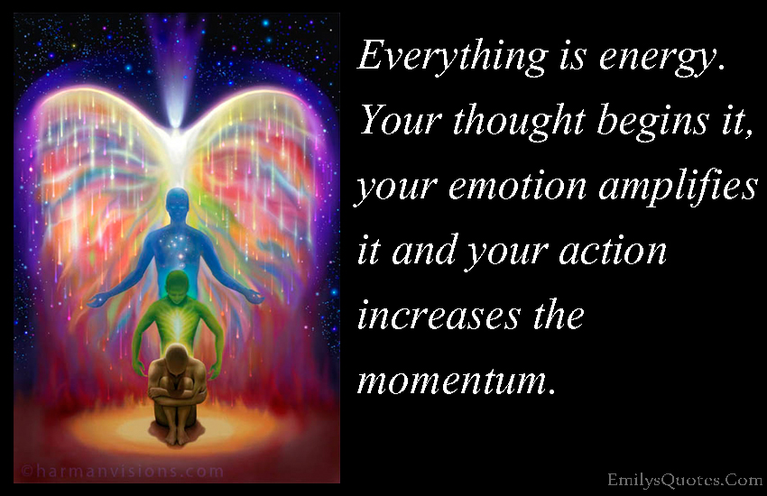Everything is energy. Your thought begins it, your emotion amplifies it