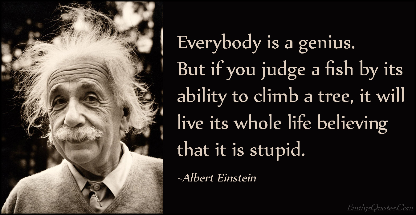 Everybody is a genius. But if you judge a fish by its ability to climb