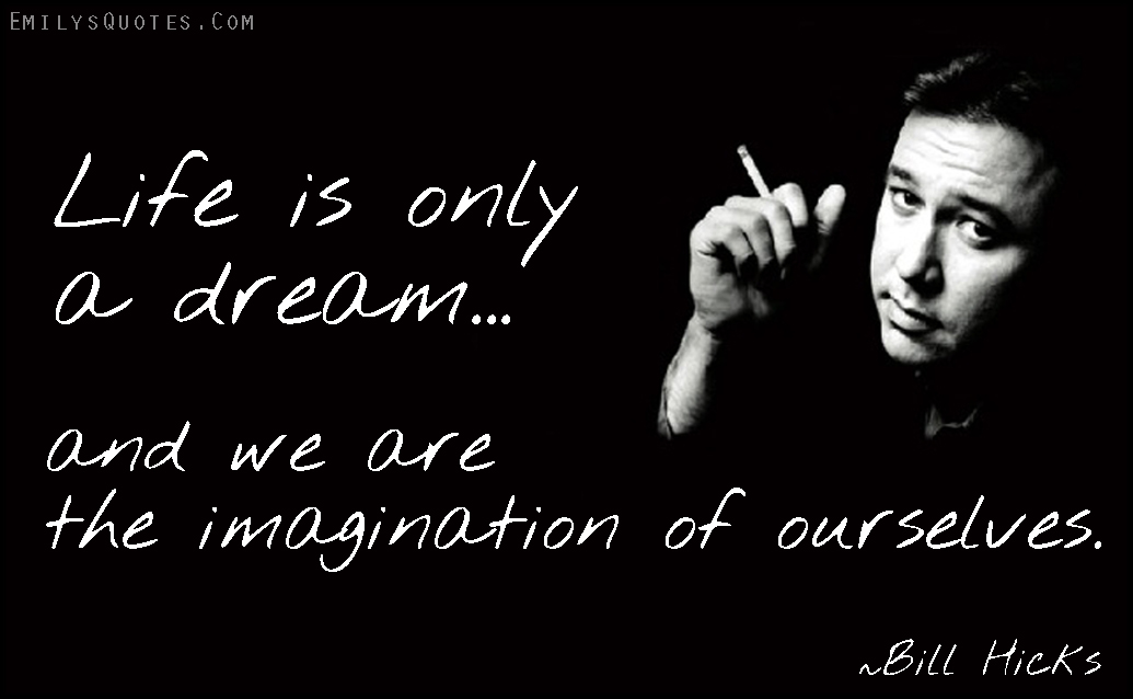 Life is only a dream and we are the imagination of