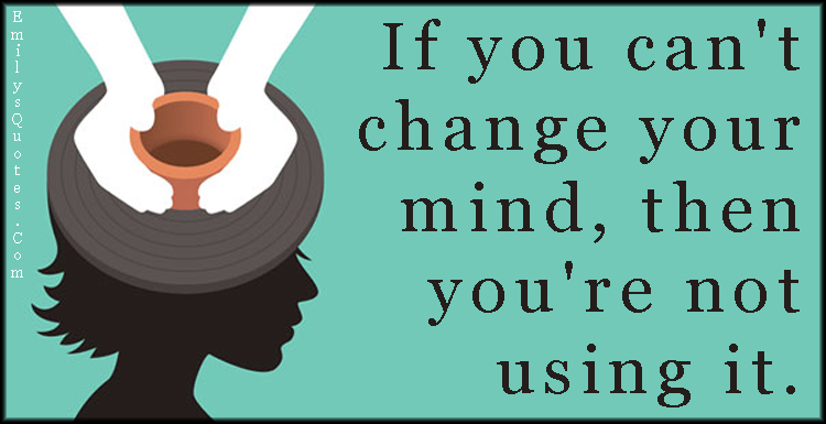 if-you-can-t-change-your-mind-then-you-re-not-using-it-popular