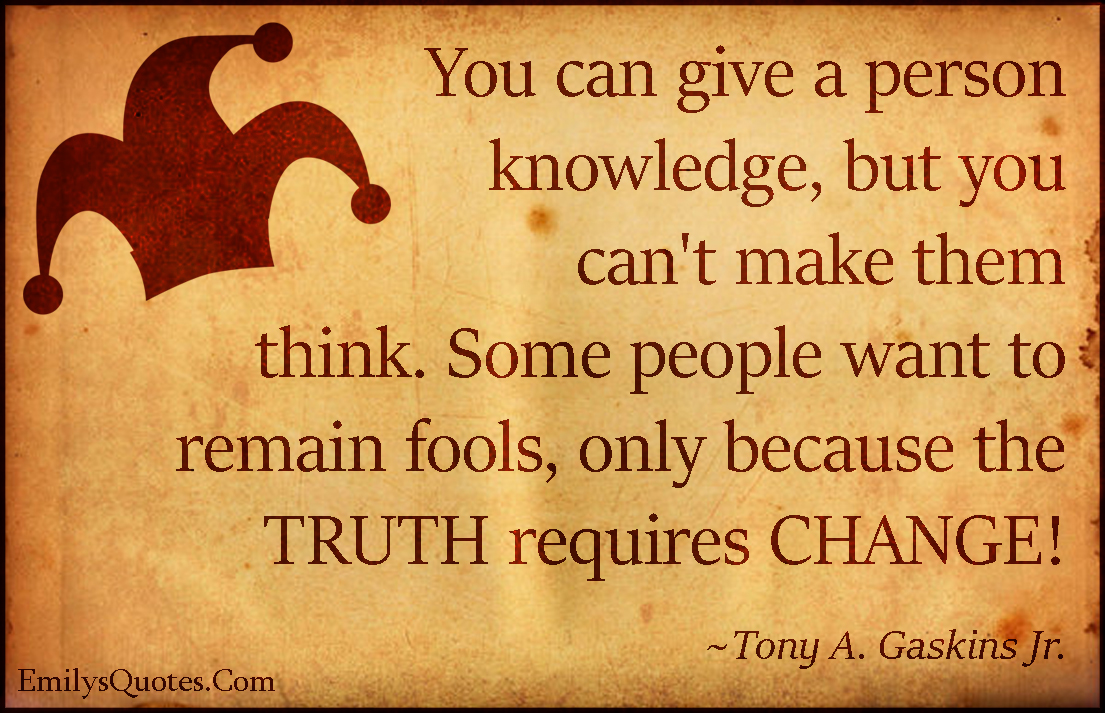 You Can Give A Person Knowledge But You Cant Make Them Think Some People Want To Remain Fools 