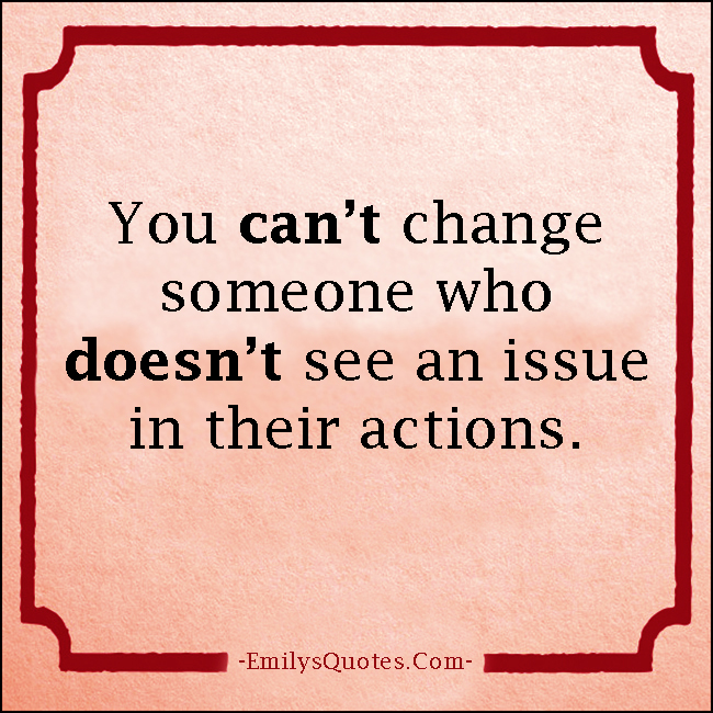 You can't change someone who doesn't see an issue in their actions