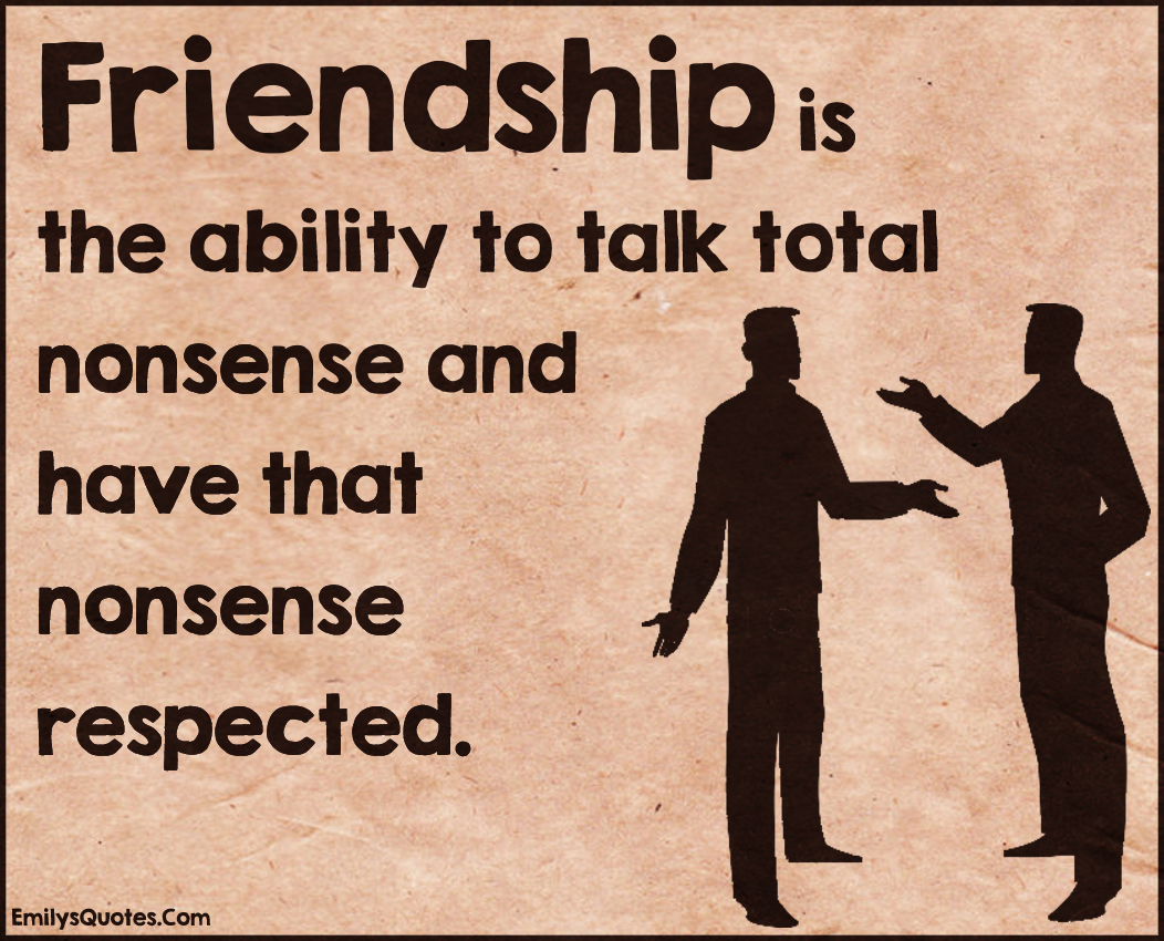 friendship-is-the-ability-to-talk-total-nonsense-and-have-that-nonsense