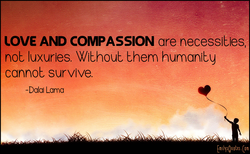 love-and-compassion-are-necessities-not-luxuries-without-them