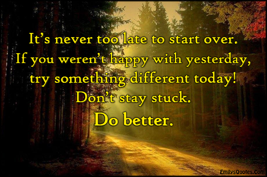 It's never too late to start over. If you weren't happy with yesterday