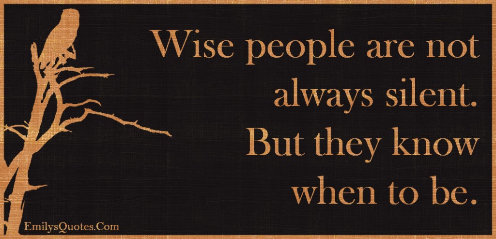 Wise people are not always silent. But they know when to 