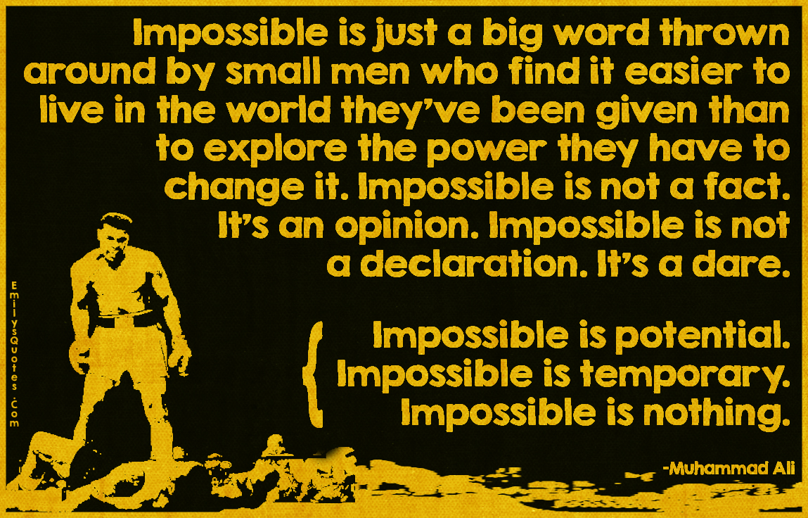 Impossible is just a big word thrown around by small men who find it