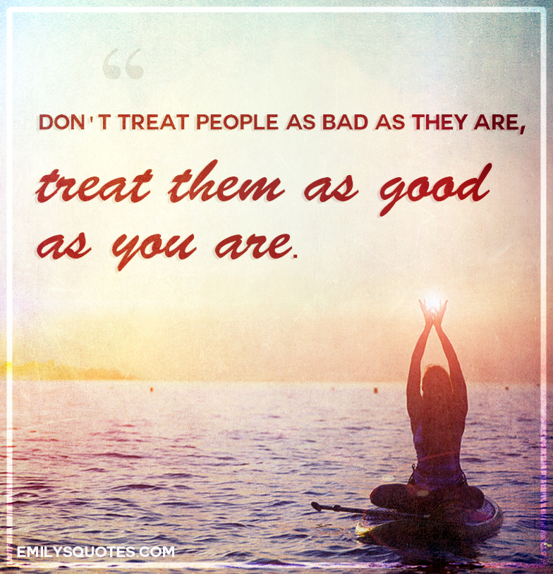 Don't treat people as bad as they are, treat them as good | Popular