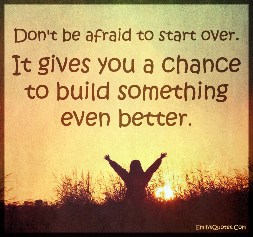 Don't be afraid to start over. It gives you a chance to build something