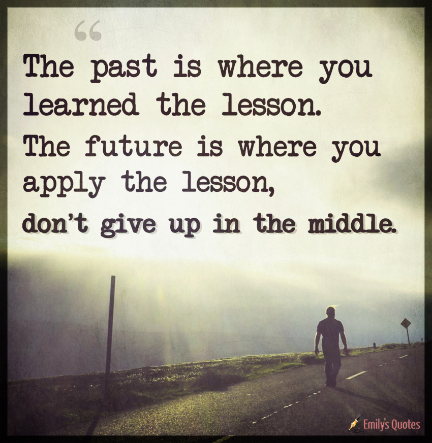 The past is where you learned the lesson. The future is where you apply