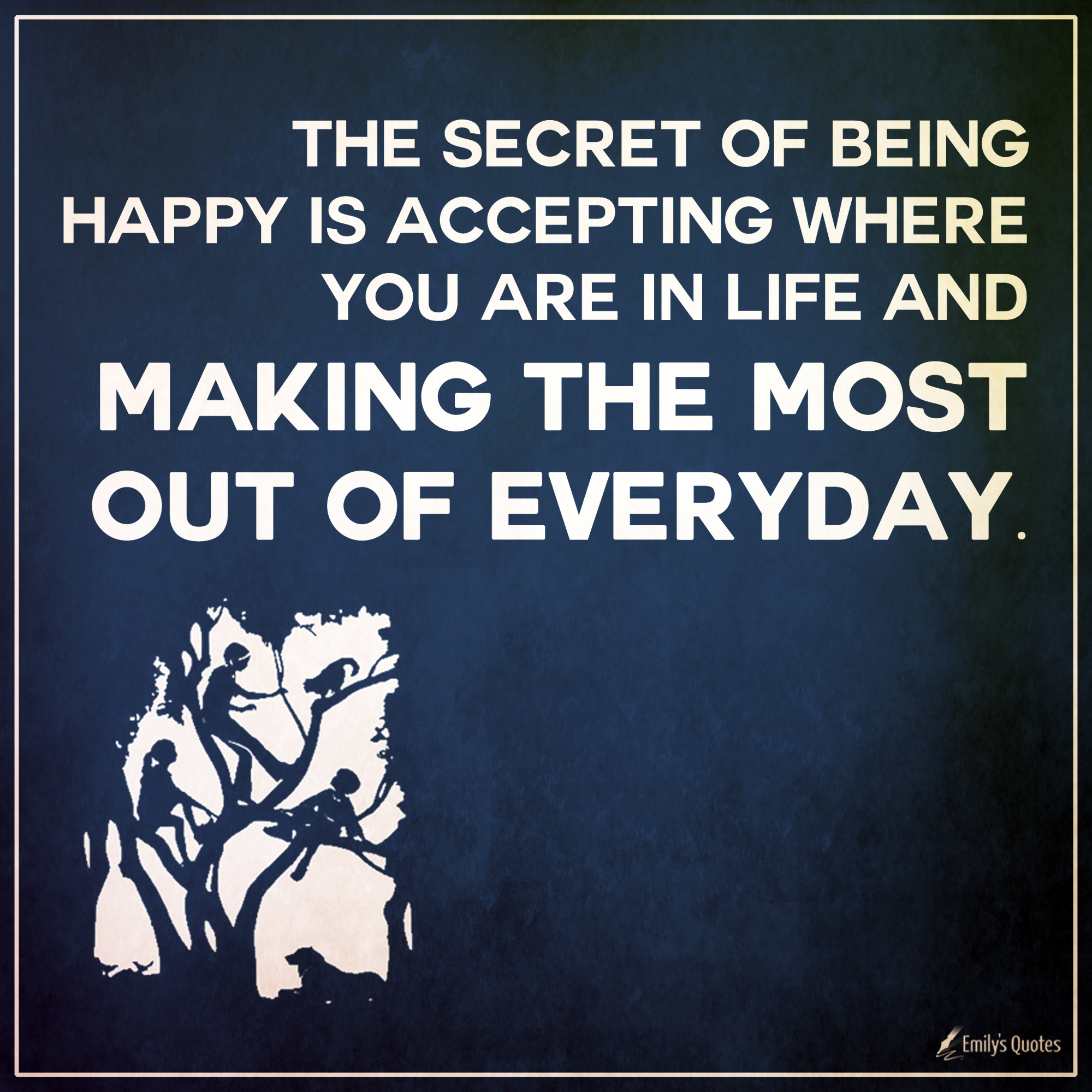 The Secret Of Being Happy Is Accepting Where You Are In Life And Making The Most Out Of Everyday