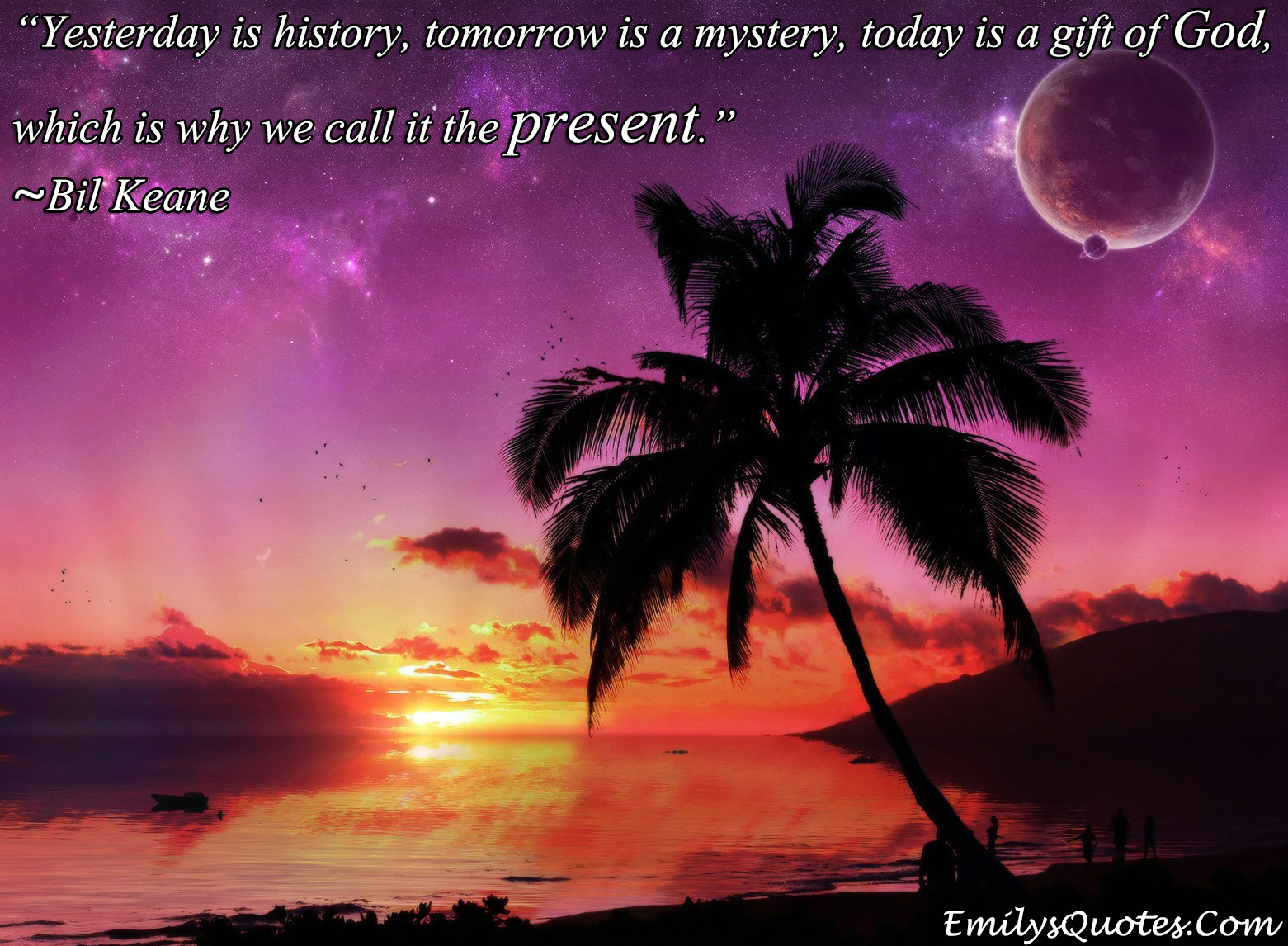 Yesterday is history, tomorrow is a mystery, today is a gift of God, which is why we call it the present