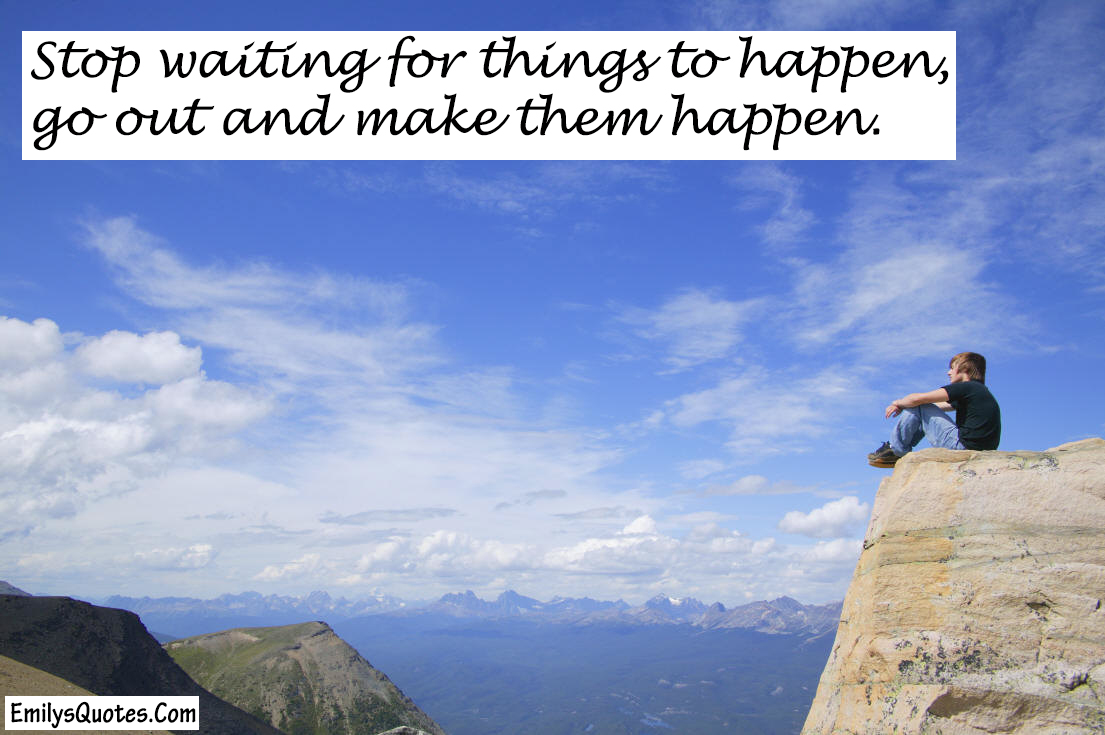 Stop waiting for things to happen, go out and make them happen.