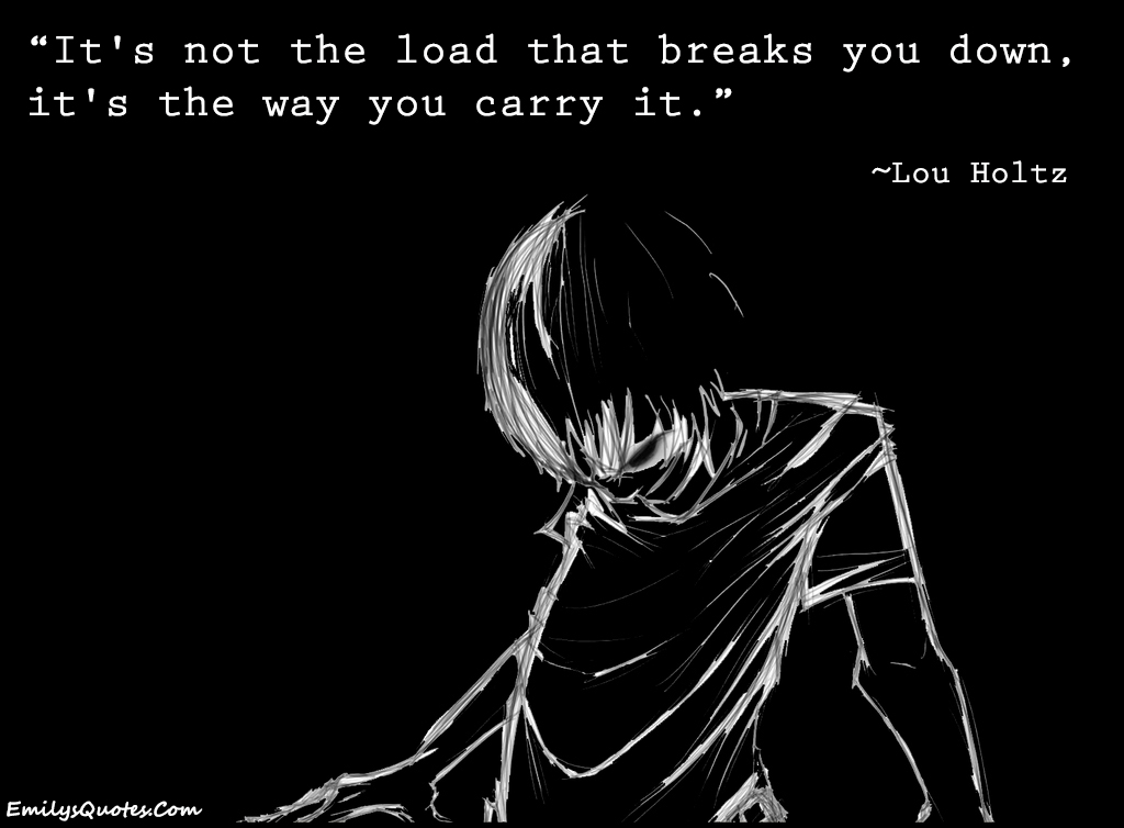 It’s not the load that breaks you down, it’s the way you carry it
