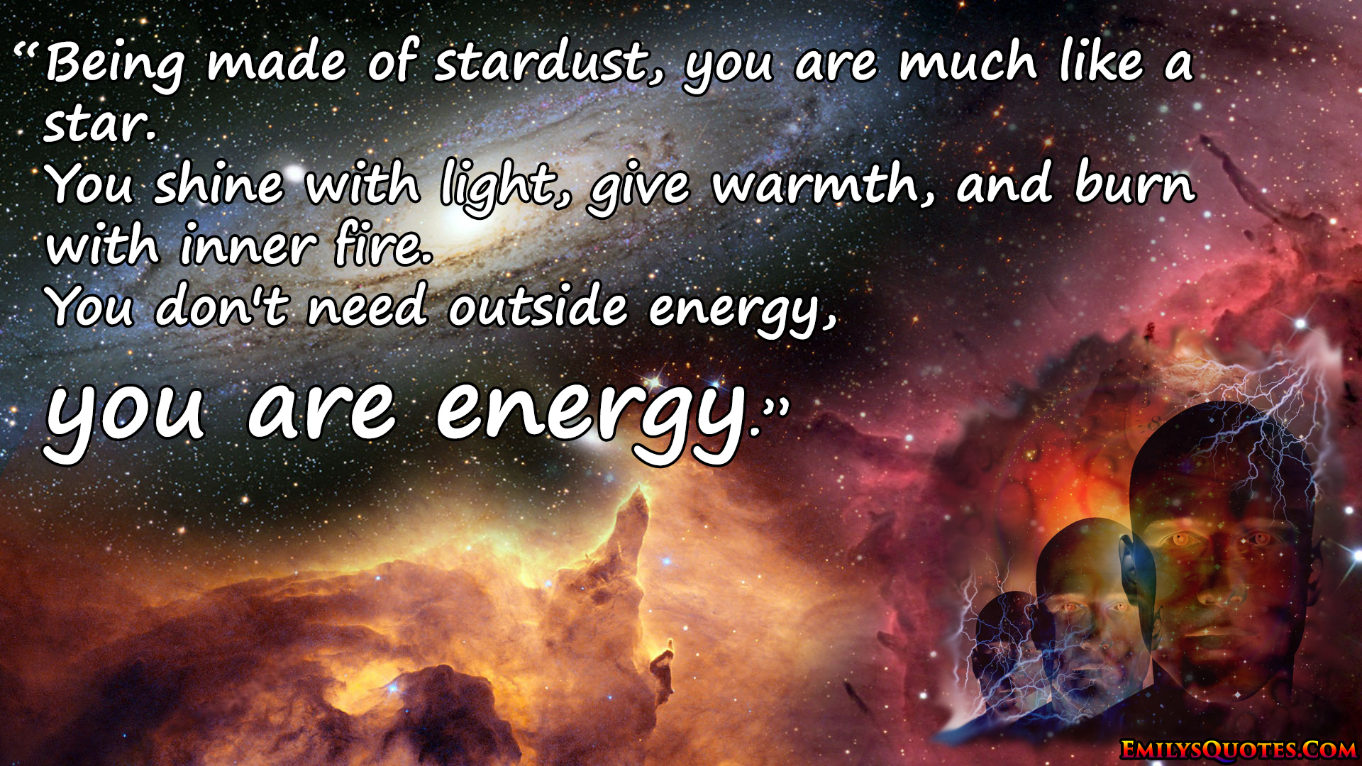 Being made of stardust, you are much like a star. You shine with light, give warmth, and burn with inner fire.