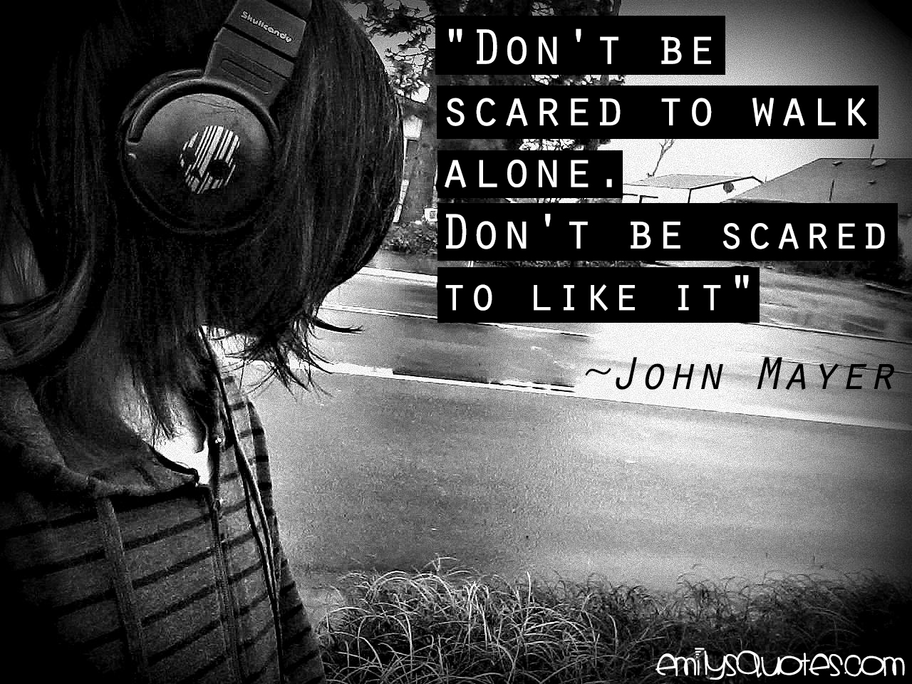 Don’t be scared to walk alone. Don’t be scared to like it
