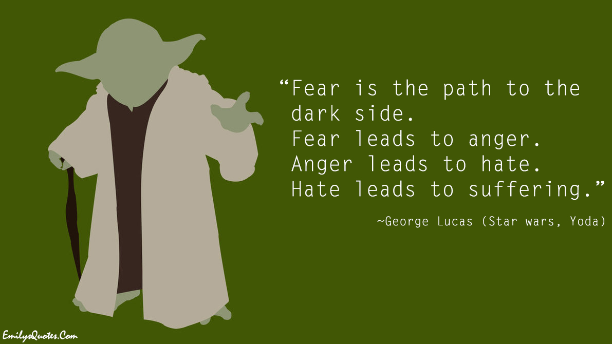 Fear is the path to the dark side. Fear leads to anger. Anger leads to