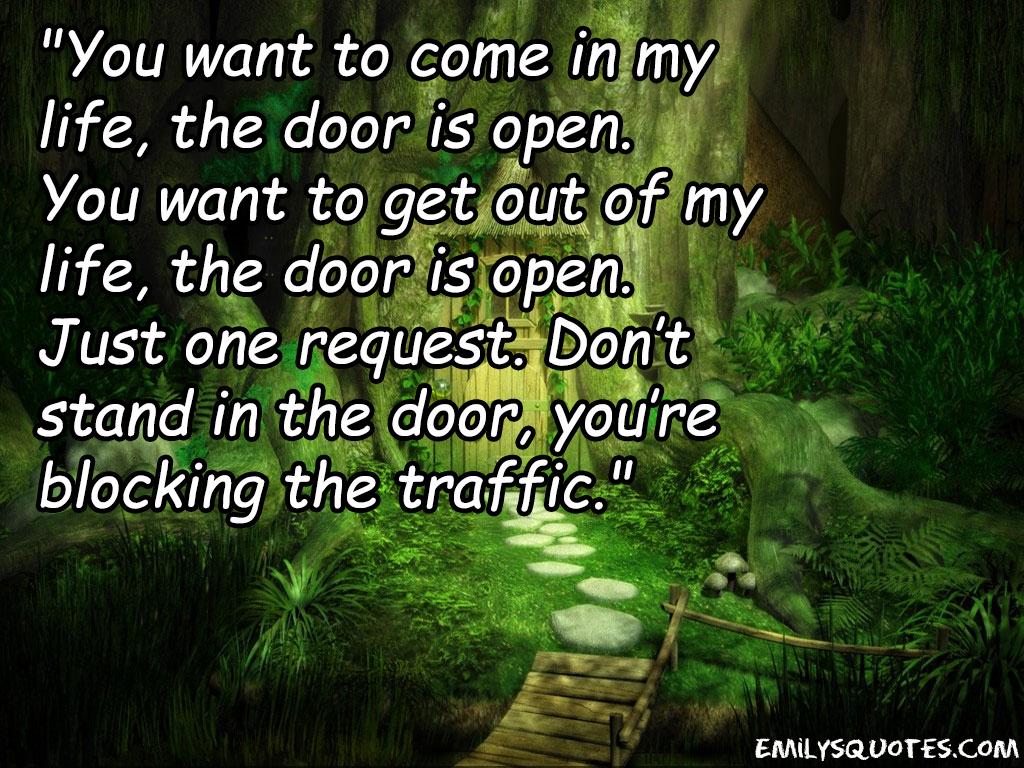You want to come in my life, the door is open. You want to get out of my life, the door is open. Just one request