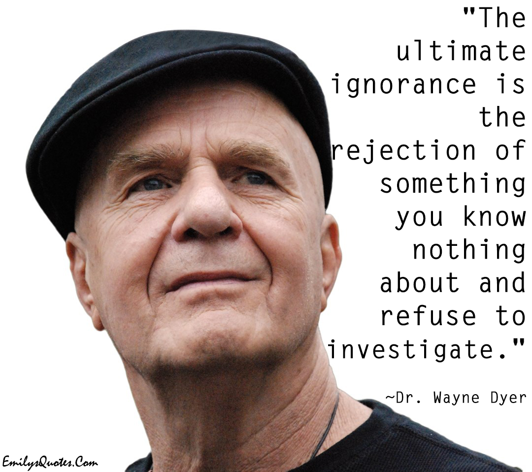 The ultimate ignorance is the rejection of something you know nothing about and refuse to investigate