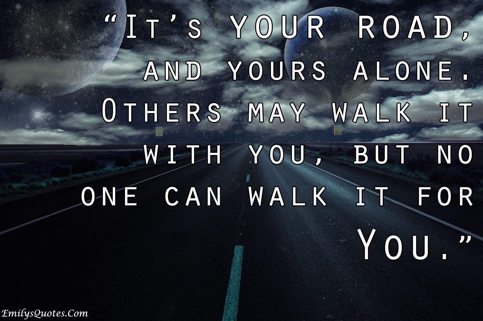 It’s your road and yours alone. Others may walk it with you, but no one can walk it for you