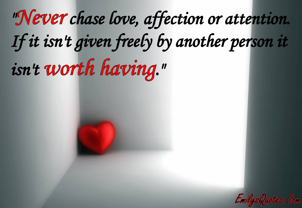 Never chase love, affection or attention. If it isn’t given freely by another person it isn’t worth having