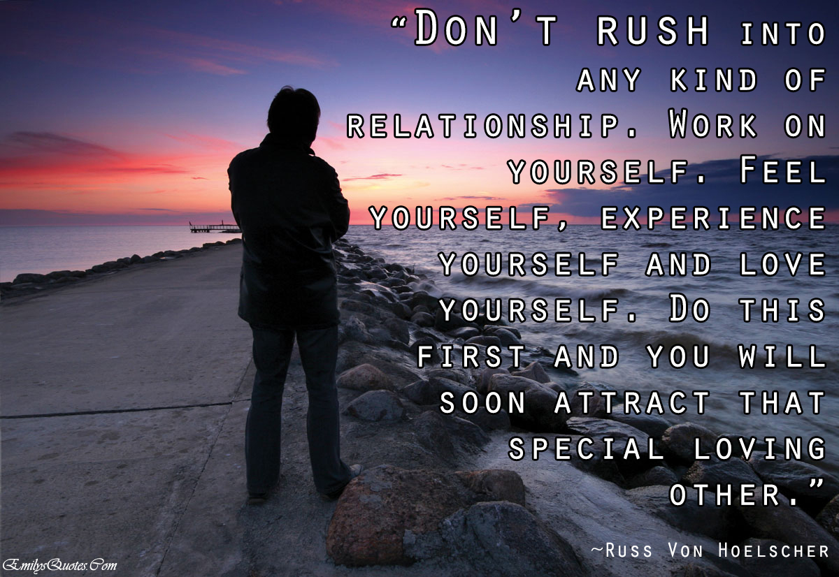 Don’t rush into any kind of relationship. Work on yourself. Feel yourself, experience yourself and love yourself. Do this first