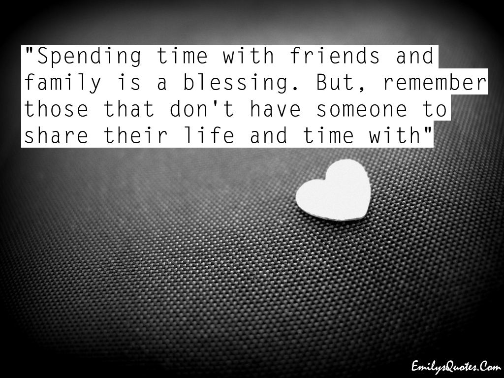 Spending time with friends and family is a blessing. But, remember those that don’t have someone to share their life and time with