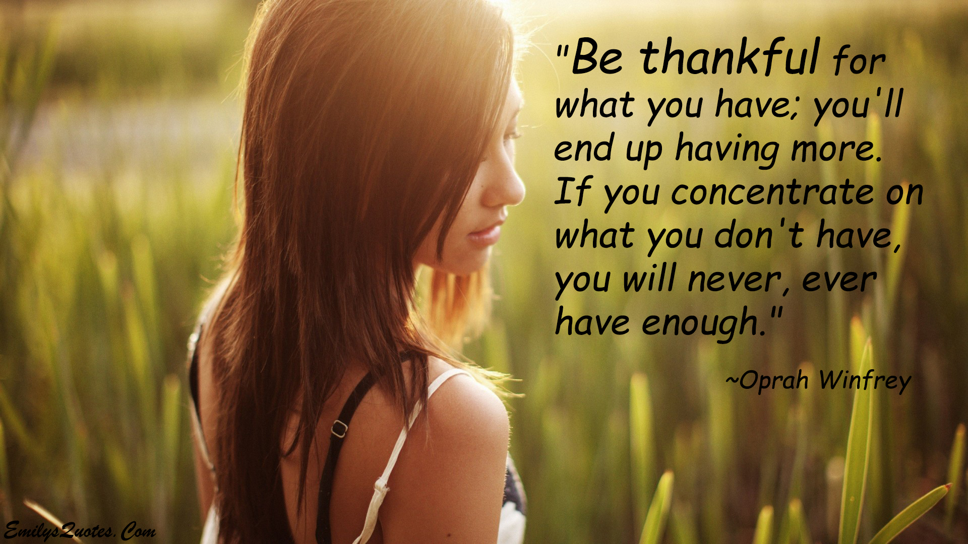 Be thankful for what you have; you’ll end up having more. If you concentrate on what you don’t have, you will never, ever have enough