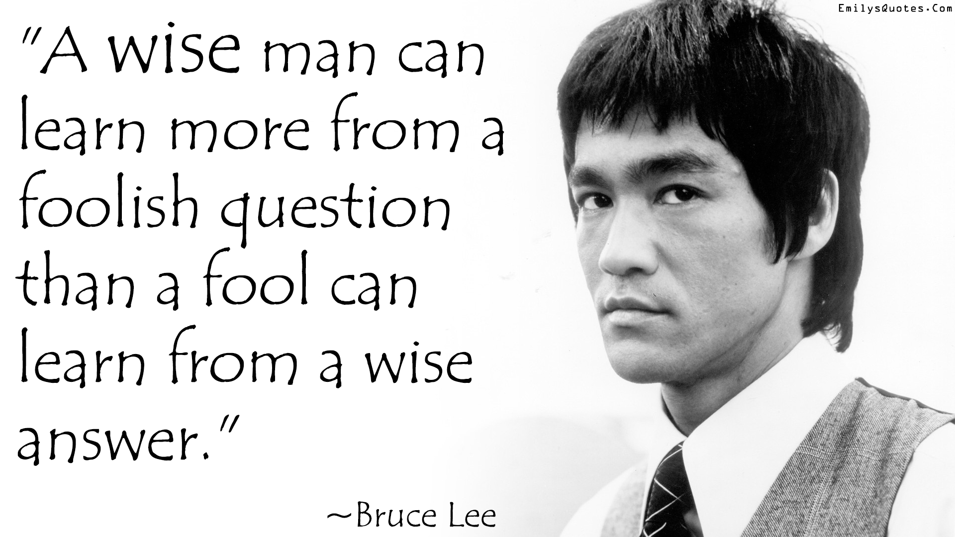 A wise man can learn more from a foolish question than a fool can learn from a wise answer