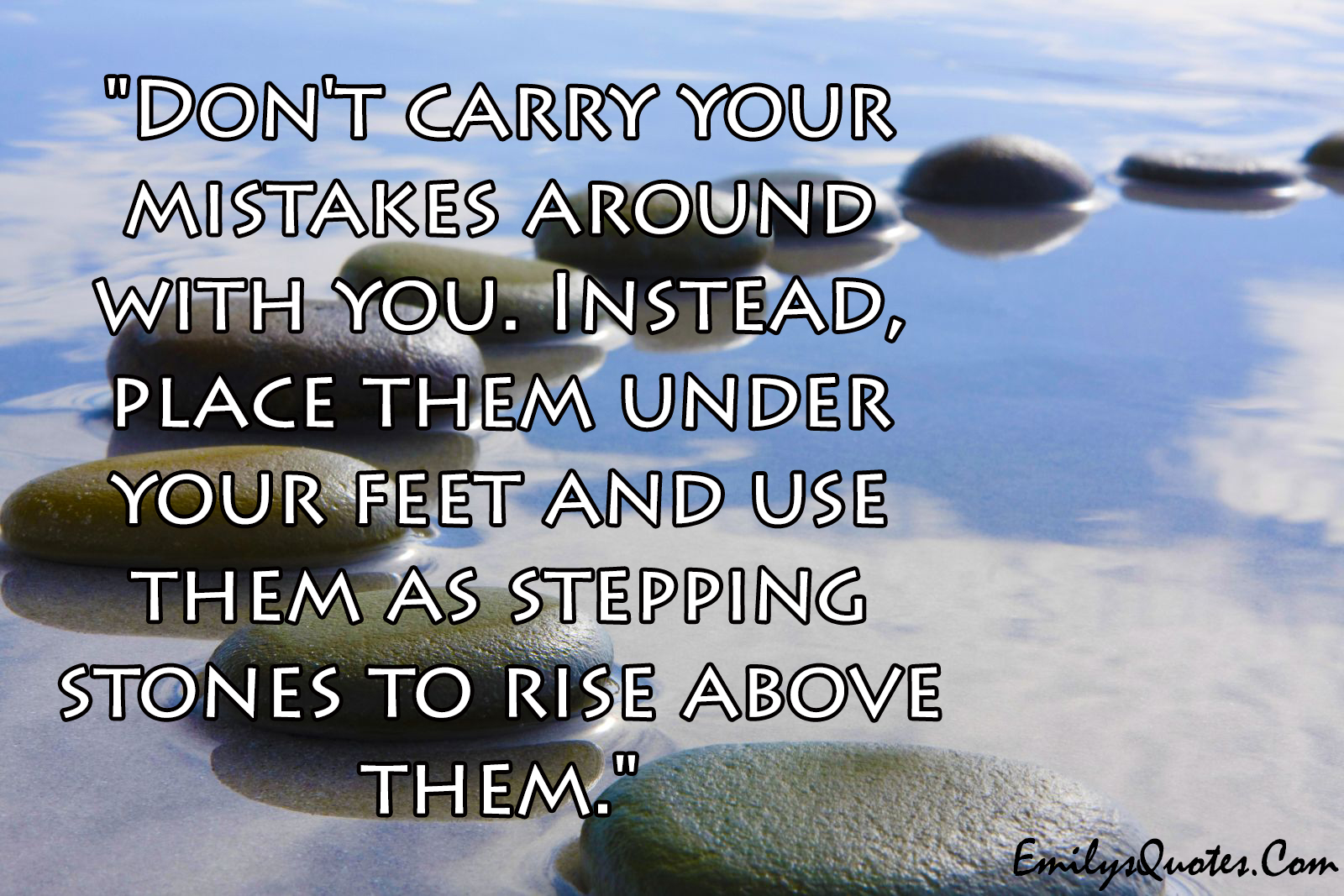 Don’t carry your mistakes around with you. Instead, place them under your feet and use them as stepping stones to rise above them