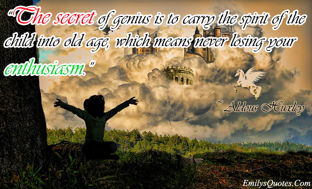 The secret of genius is to carry the spirit of the child into old age, which means never losing your enthusiasm