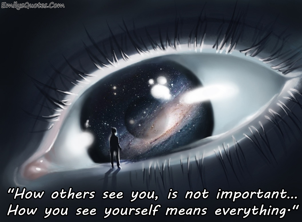 How others see you, is not important. How you see yourself means everything