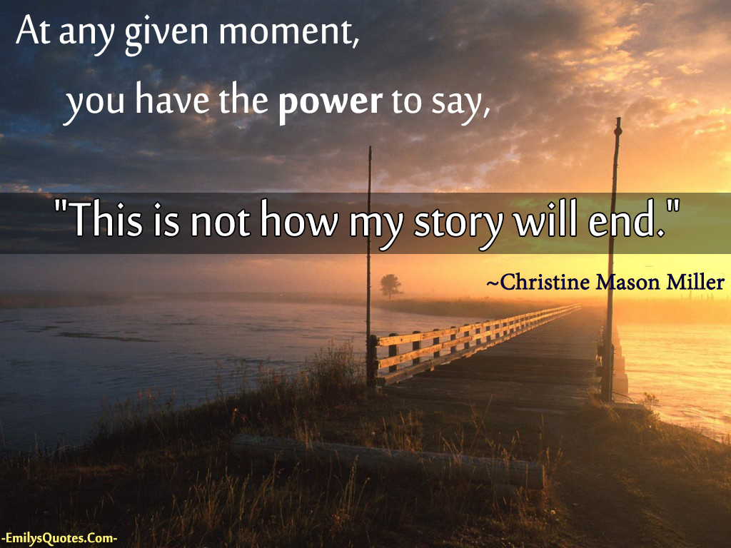 At any given moment, you have the power to say, “This is not how my story will end.”