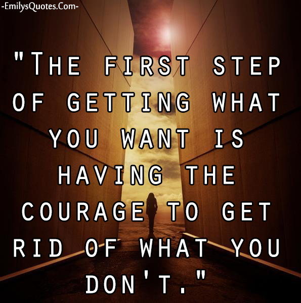 The first step of getting what you want is having the courage to get