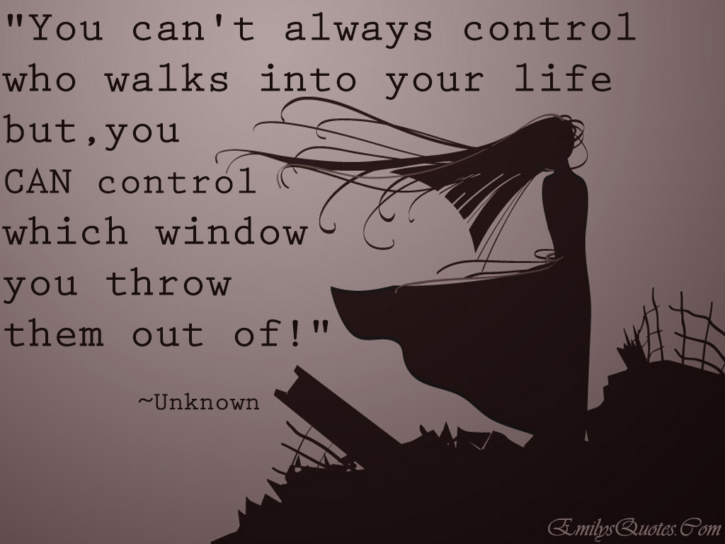 You can't always control who walks into your life but, you CAN control  which window you throw them out of…! | Popular inspirational quotes at  EmilysQuotes