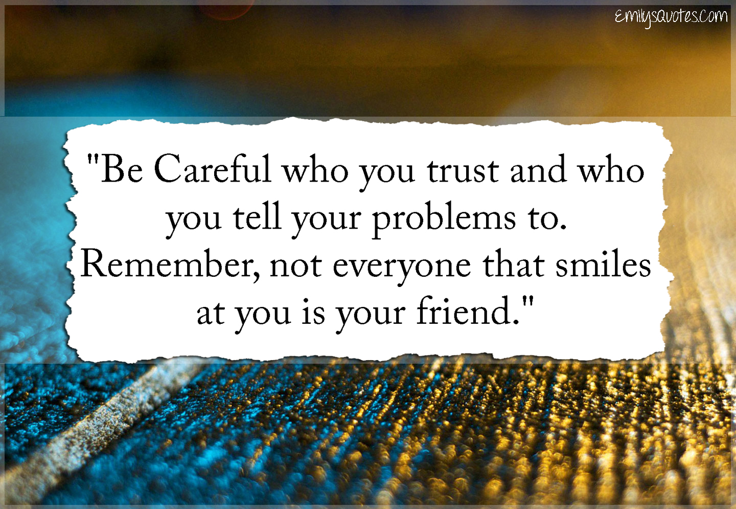 Be Careful who you trust and who you tell your problems to. Remember