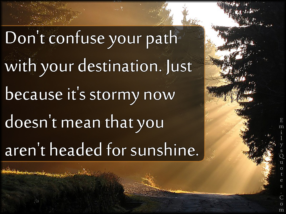 Don’t confuse your path with your destination. Just because it’s stormy
