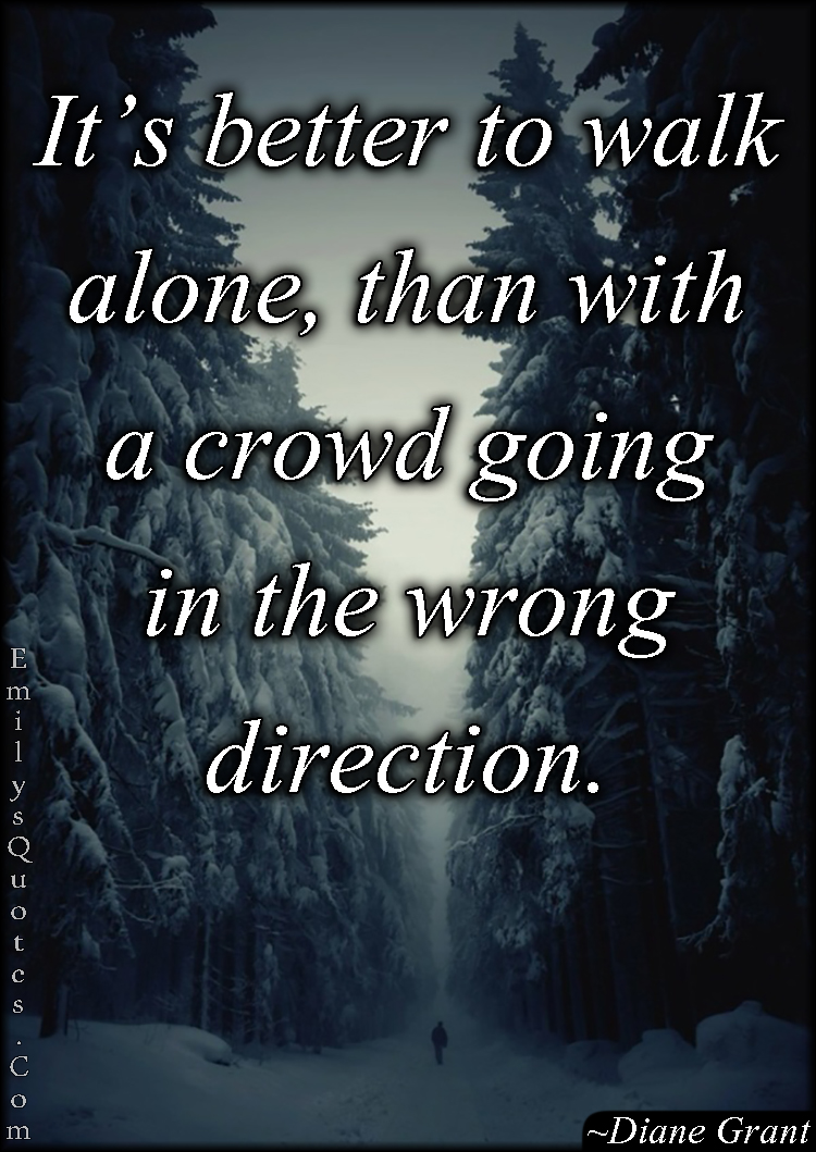 It’s better to walk alone, than with a crowd going in the wrong