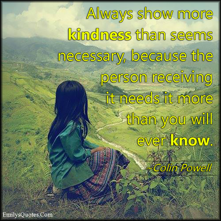 Always show more kindness than seems necessary, because the person