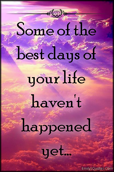 Some of the best days of your life haven’t happened yet… | Popular