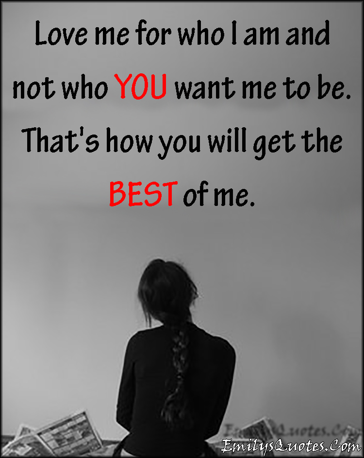 Love Me For Who I Am And Not Who You Want Me To Be That S How You Will Get The Best Of Me Popular Inspirational Quotes At Emilysquotes