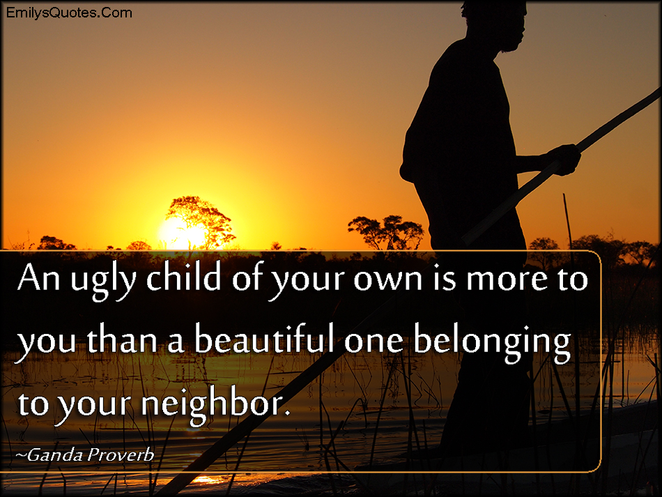 An ugly child of your own is more to you than a beautiful one belonging