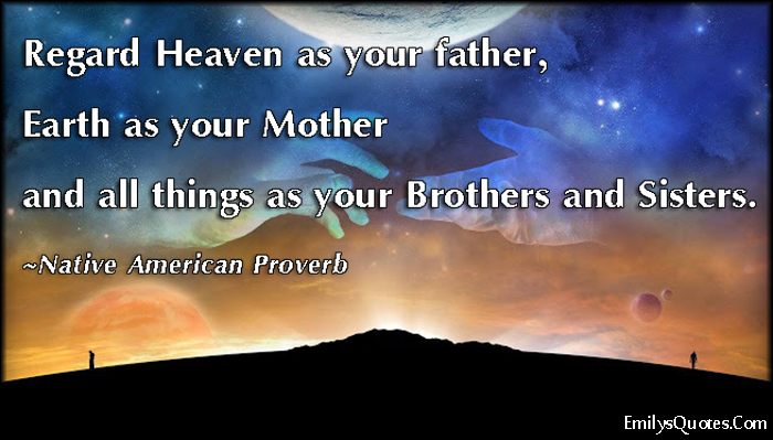 Regard Heaven as your father, Earth as your Mother and all things as