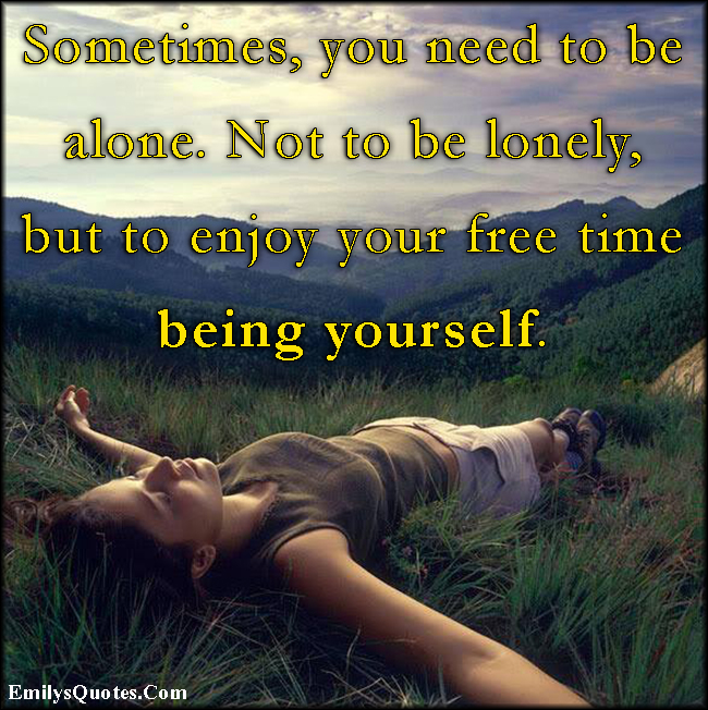 Sometimes, you need to be alone. Not to be lonely, but to ...