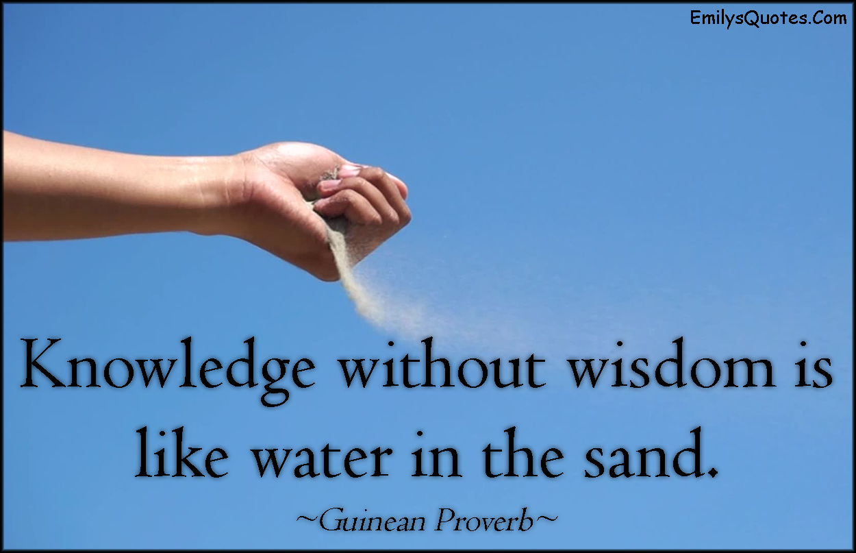 Knowledge without wisdom is like water in the sand | Popular