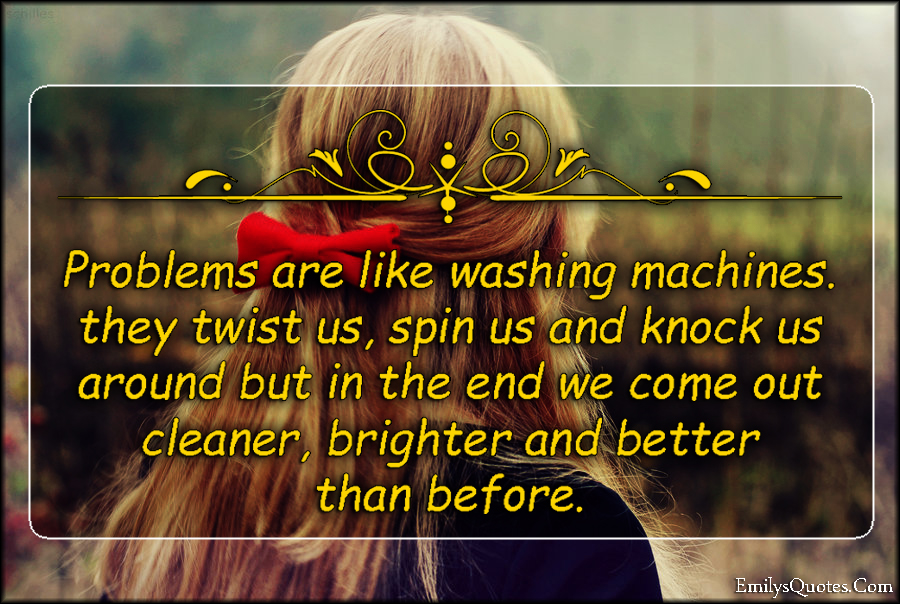 Problems are like washing machines. They twist us, spin us and knock us